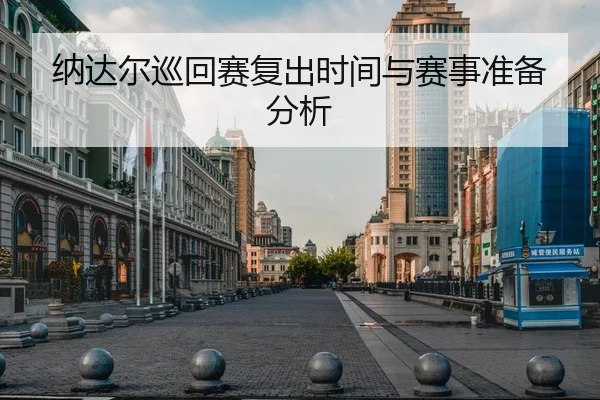 纳达尔巡回赛复出时间与赛事准备分析